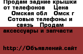 Продам задние крышки от телефонов  › Цена ­ 100 - Омская обл., Омск г. Сотовые телефоны и связь » Продам аксессуары и запчасти   